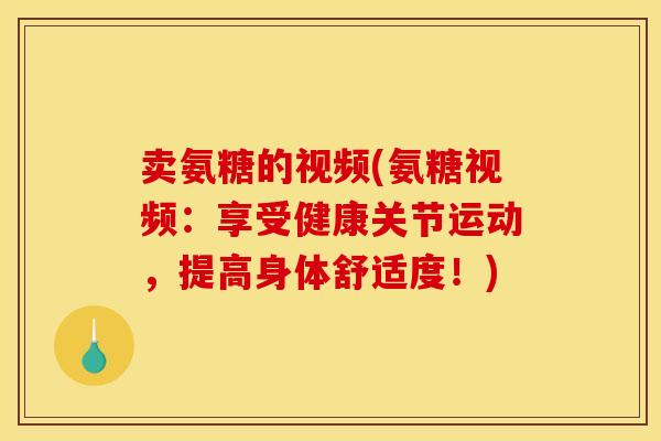 卖氨糖的视频(氨糖视频：享受健康关节运动，提高身体舒适度！)