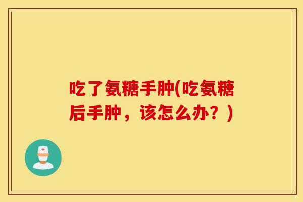 吃了氨糖手肿(吃氨糖后手肿，该怎么办？)