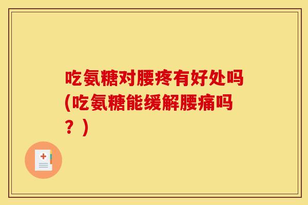 吃氨糖对腰疼有好处吗(吃氨糖能缓解腰痛吗？)