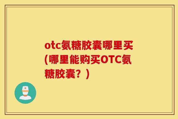otc氨糖胶囊哪里买(哪里能购买OTC氨糖胶囊？)