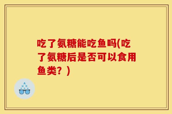 吃了氨糖能吃鱼吗(吃了氨糖后是否可以食用鱼类?) 吃了氨糖能吃鱼吗(吃了氨糖后是否可以食用鱼类?)