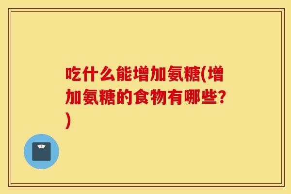 吃什么能增加氨糖(增加氨糖的食物有哪些？)