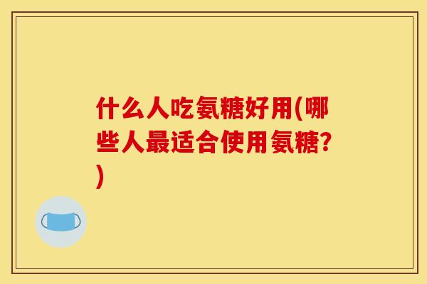 什么人吃氨糖好用(哪些人最适合使用氨糖？)