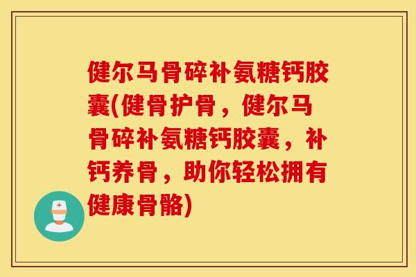健尔马骨碎补氨糖钙胶囊(健骨护骨，健尔马骨碎补氨糖钙胶囊，补钙养骨，助你轻松拥有健康骨骼)