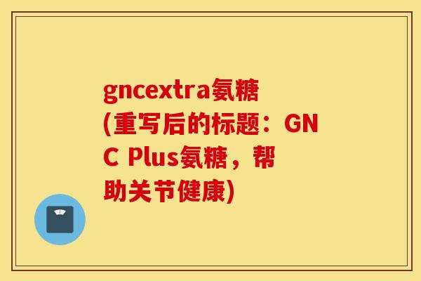 gncextra氨糖(重写后的标题：GNC Plus氨糖，帮助关节健康)
