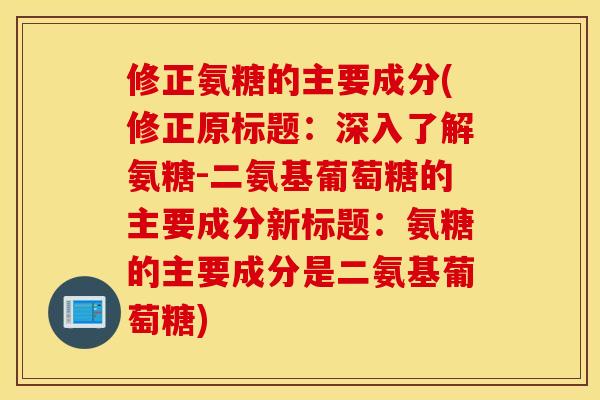 修正氨糖的主要成分(修正原标题：深入了解氨糖-二氨基葡萄糖的主要成分新标题：氨糖的主要成分是二氨基葡萄糖)