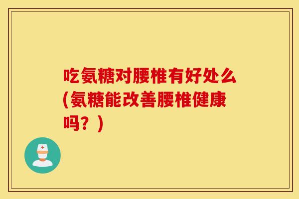吃氨糖对腰椎有好处么(氨糖能改善腰椎健康吗？)