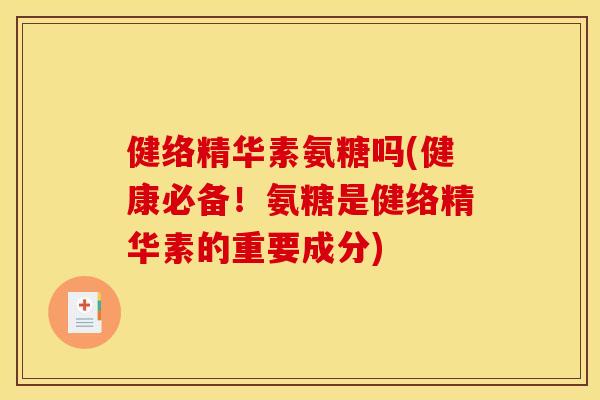 健络精华素氨糖吗(健康必备!氨糖是健络精华素的重要成分) 健络精华素氨糖吗(健康必备!氨糖是健络精华素的重要成分)