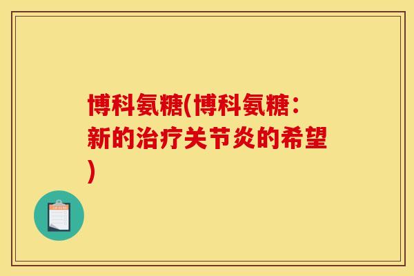 博科氨糖(博科氨糖:新的治疗关节炎的希望) 博科氨糖(博科氨糖:新的治疗关节炎的希望)