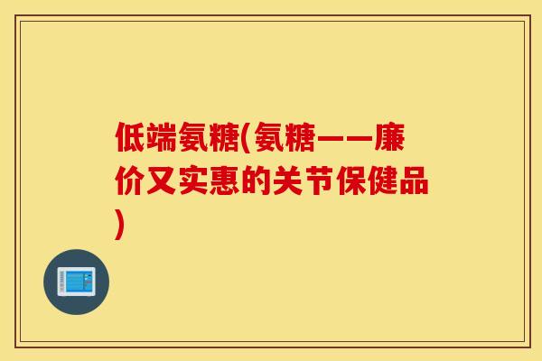 低端氨糖(氨糖——廉价又实惠的关节保健品)