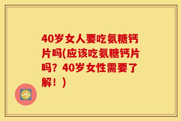 40岁女人要吃氨糖钙片吗(应该吃氨糖钙片吗？40岁女性需要了解！)