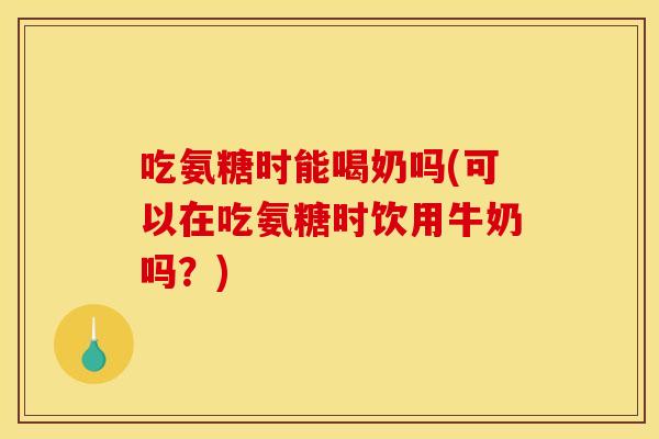 吃氨糖时能喝奶吗(可以在吃氨糖时饮用牛奶吗？)