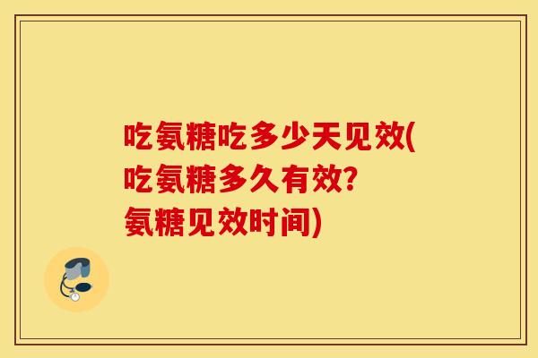 吃氨糖吃多少天见效(吃氨糖多久有效？  氨糖见效时间)