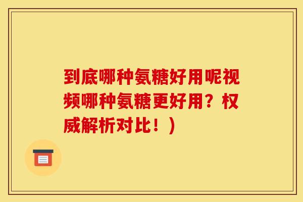 到底哪种氨糖好用呢视频哪种氨糖更好用？权威解析对比！)