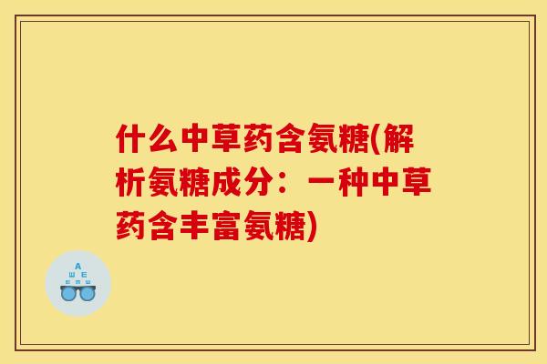 什么中草药含氨糖(解析氨糖成分：一种中草药含丰富氨糖)