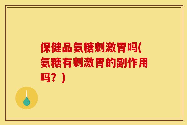 保健品氨糖刺激胃吗(氨糖有刺激胃的副作用吗？)