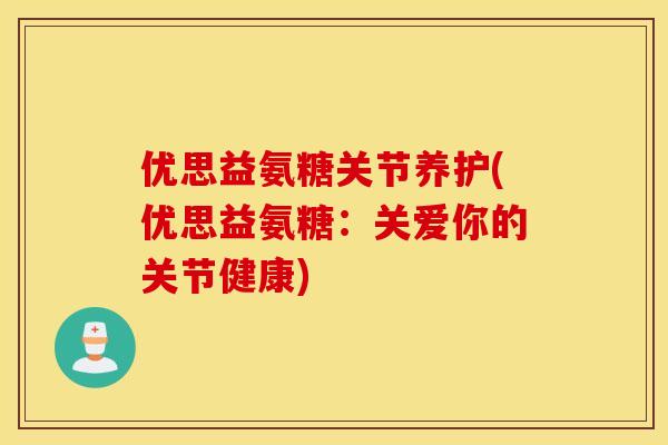优思益氨糖关节养护(优思益氨糖：关爱你的关节健康)