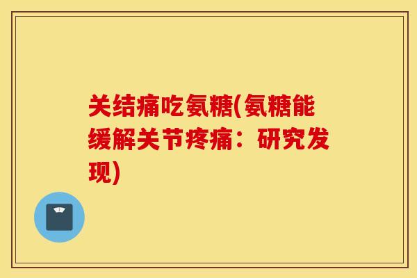 关结痛吃氨糖(氨糖能缓解关节疼痛：研究发现)