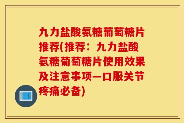 九力盐酸氨糖葡萄糖片推荐(推荐：九力盐酸氨糖葡萄糖片使用效果及注意事项—口服关节疼痛必备)