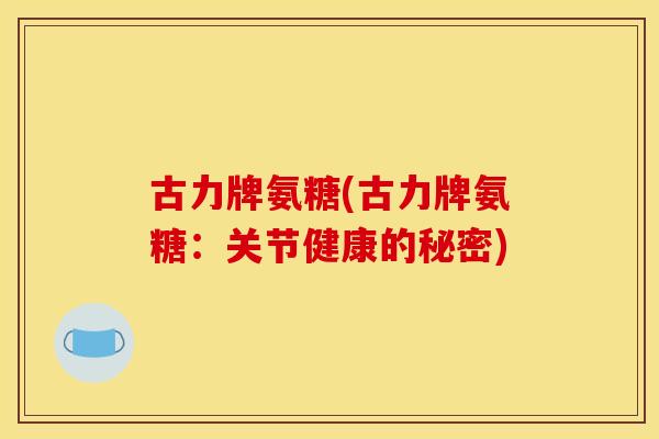 古力牌氨糖(古力牌氨糖：关节健康的秘密)
