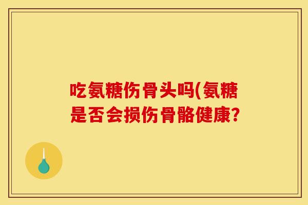 吃氨糖伤骨头吗(氨糖是否会损伤骨骼健康？
