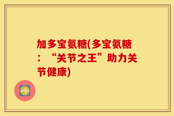 加多宝氨糖(多宝氨糖：“关节之王”助力关节健康)