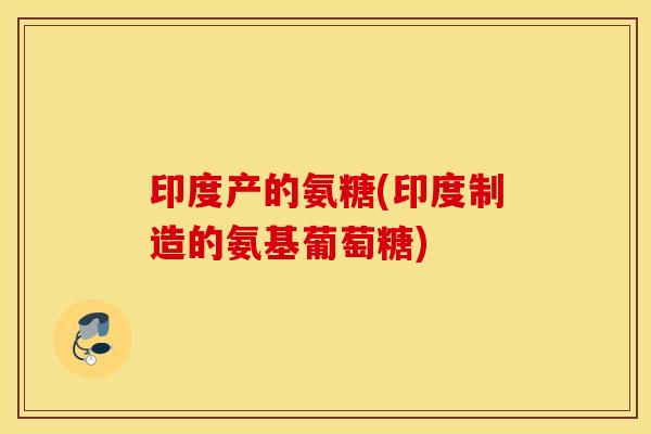 印度产的氨糖(印度制造的氨基葡萄糖)