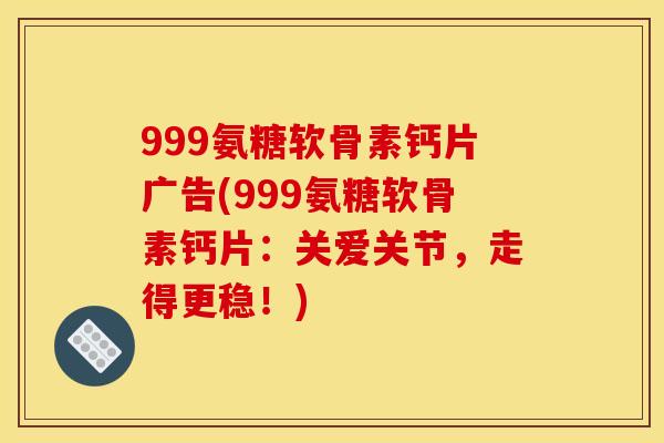 999氨糖软骨素钙片广告(999氨糖软骨素钙片：关爱关节，走得更稳！)