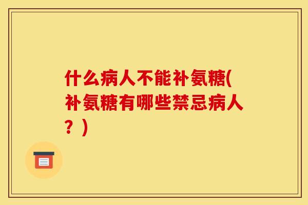 什么病人不能补氨糖(补氨糖有哪些禁忌病人?) 什么病人不能补氨糖(补氨糖有哪些禁忌病人?)