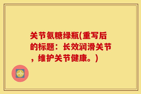 关节氨糖绿瓶(重写后的标题：长效润滑关节，维护关节健康。)