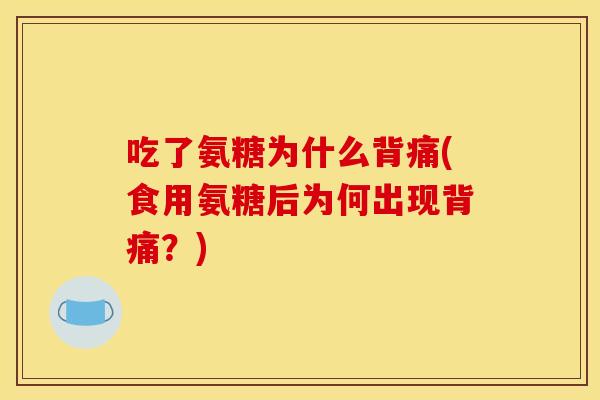 吃了氨糖为什么背痛(食用氨糖后为何出现背痛?) 吃了氨糖为什么背痛(食用氨糖后为何出现背痛?)