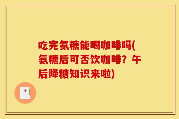 吃完氨糖能喝咖啡吗(氨糖后可否饮咖啡?午后降糖知识来啦) 吃完氨糖能喝咖啡吗(氨糖后可否饮咖啡?午后降糖知识来啦)