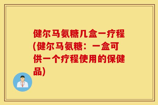 健尔马氨糖几盒一疗程(健尔马氨糖：一盒可供一个疗程使用的保健品)