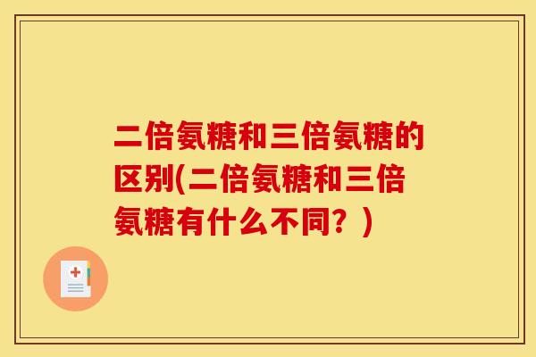 二倍氨糖和三倍氨糖的区别(二倍氨糖和三倍氨糖有什么不同？)