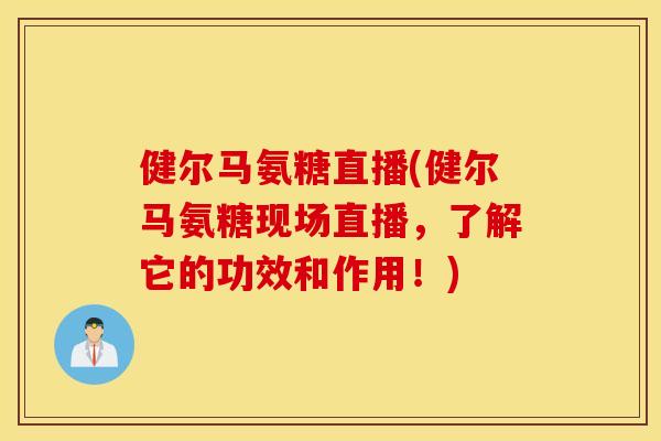 健尔马氨糖直播(健尔马氨糖现场直播，了解它的功效和作用！)