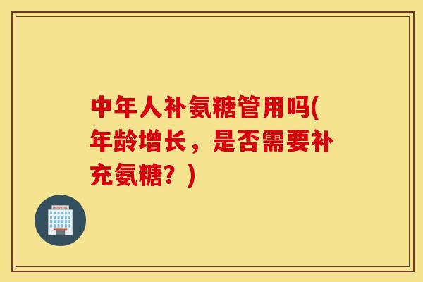 中年人补氨糖管用吗(年龄增长，是否需要补充氨糖？)
