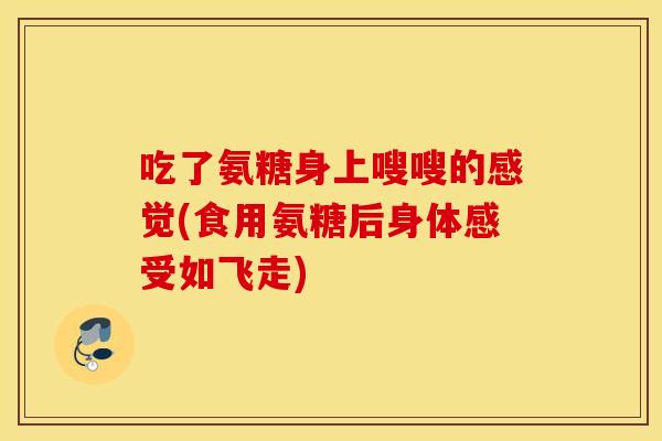 吃了氨糖身上嗖嗖的感觉(食用氨糖后身体感受如飞走)