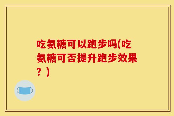 吃氨糖可以跑步吗(吃氨糖可否提升跑步效果？)
