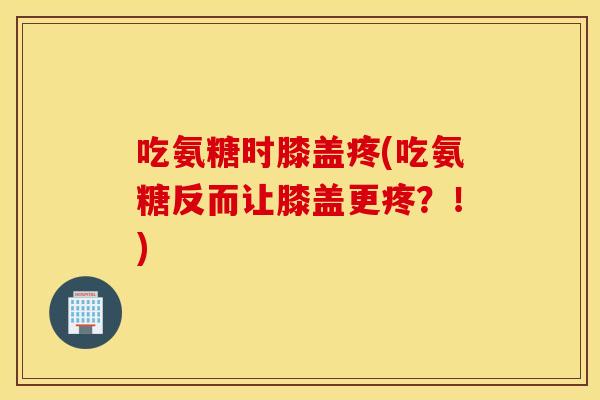 吃氨糖时膝盖疼(吃氨糖反而让膝盖更疼？！)