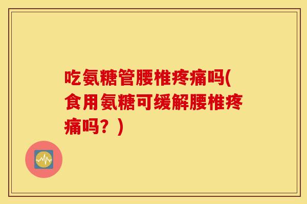 吃氨糖管腰椎疼痛吗(食用氨糖可缓解腰椎疼痛吗？)