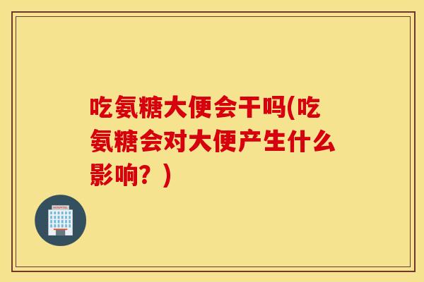 吃氨糖大便会干吗(吃氨糖会对大便产生什么影响？)