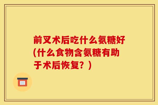 前叉术后吃什么氨糖好(什么食物含氨糖有助于术后恢复？)