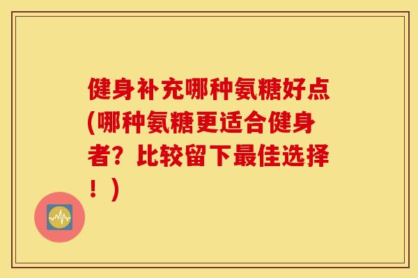 健身补充哪种氨糖好点(哪种氨糖更适合健身者？比较留下最佳选择！)