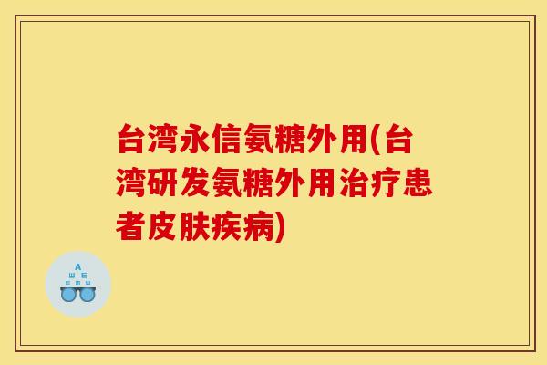 台湾永信氨糖外用(台湾研发氨糖外用治疗患者皮肤疾病)