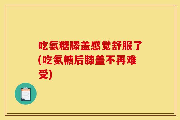 吃氨糖膝盖感觉舒服了(吃氨糖后膝盖不再难受)