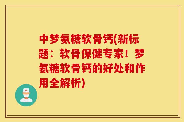 中梦氨糖软骨钙(新标题：软骨保健专家！梦氨糖软骨钙的好处和作用全解析)