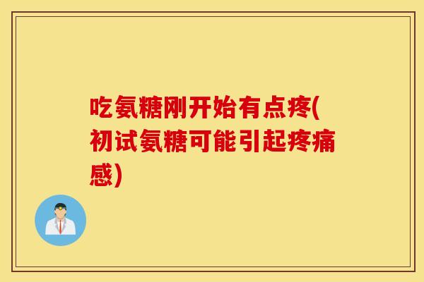 吃氨糖刚开始有点疼(初试氨糖可能引起疼痛感)