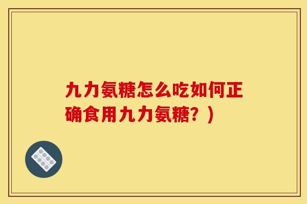 九力氨糖怎么吃如何正确食用九力氨糖？)