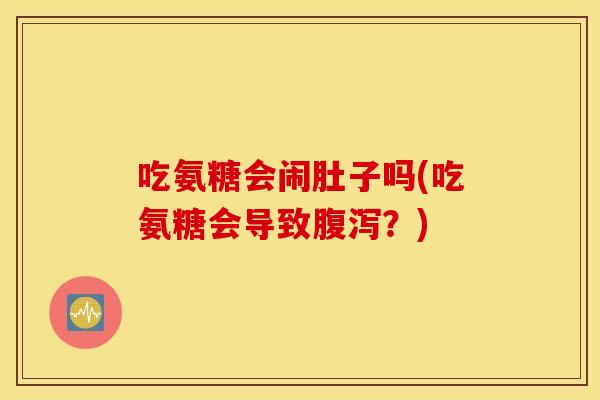 吃氨糖会闹肚子吗(吃氨糖会导致腹泻？)
