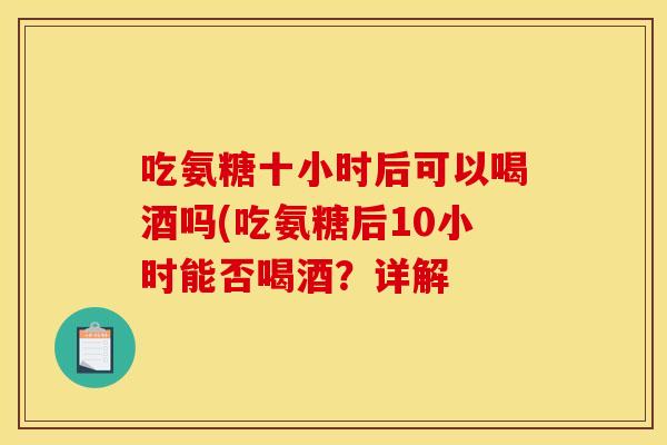吃氨糖十小时后可以喝酒吗(吃氨糖后10小时能否喝酒？详解
